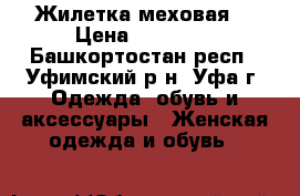 Жилетка меховая  › Цена ­ 11 000 - Башкортостан респ., Уфимский р-н, Уфа г. Одежда, обувь и аксессуары » Женская одежда и обувь   